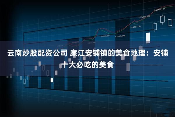 云南炒股配资公司 廉江安铺镇的美食地理：安铺十大必吃的美食