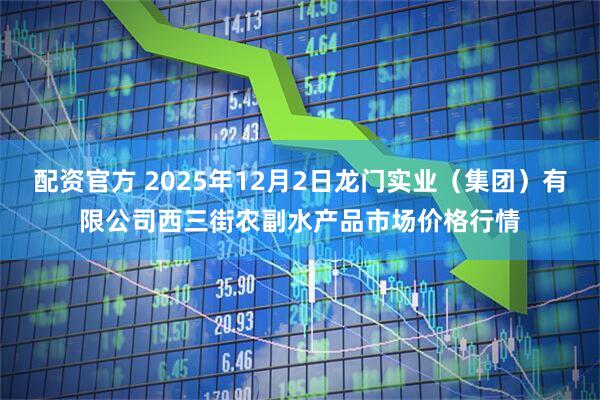 配资官方 2025年12月2日龙门实业（集团）有限公司西三街农副水产品市场价格行情