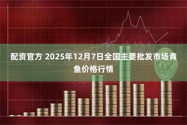 配资官方 2025年12月7日全国主要批发市场青鱼价格行情