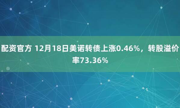 配资官方 12月18日美诺转债上涨0.46%，转股溢价率73.36%