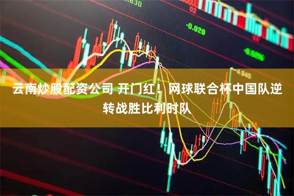 云南炒股配资公司 开门红！网球联合杯中国队逆转战胜比利时队
