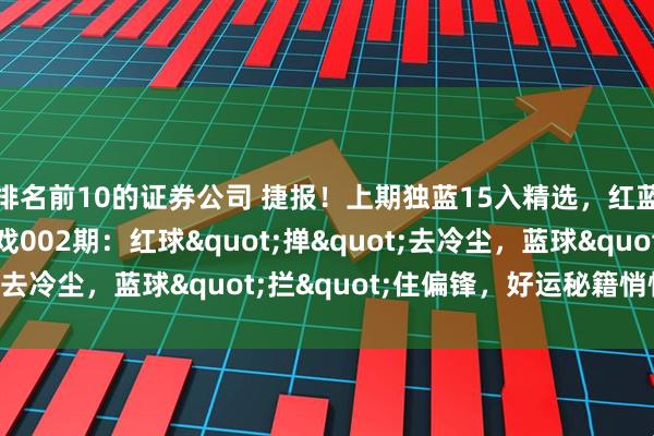 排名前10的证券公司 捷报！上期独蓝15入精选，红蓝拿下5+1！双色游戏002期：红球"掸"去冷尘，蓝球"拦"住偏锋，好运秘籍悄悄说！