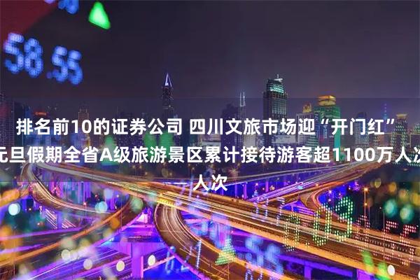 排名前10的证券公司 四川文旅市场迎“开门红” 元旦假期全省A级旅游景区累计接待游客超1100万人次