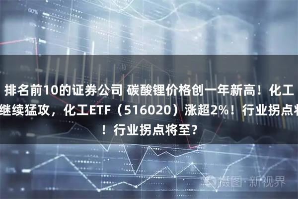 排名前10的证券公司 碳酸锂价格创一年新高！化工板块继续猛攻，化工ETF（516020）涨超2%！行业拐点将至？