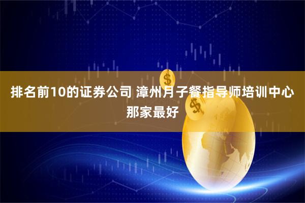 排名前10的证券公司 漳州月子餐指导师培训中心那家最好