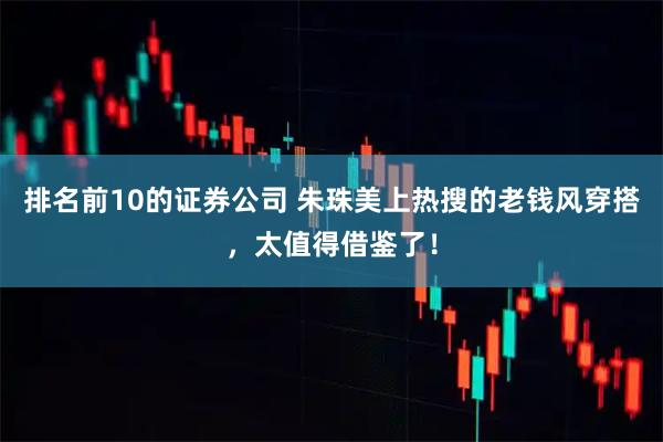 排名前10的证券公司 朱珠美上热搜的老钱风穿搭，太值得借鉴了！