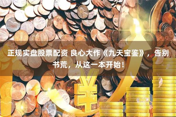 正规实盘股票配资 良心大作《九天宝鉴》，告别书荒，从这一本开始！