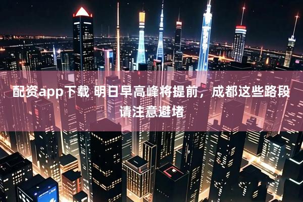 配资app下载 明日早高峰将提前，成都这些路段请注意避堵