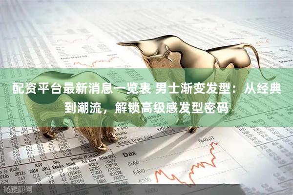 配资平台最新消息一览表 男士渐变发型：从经典到潮流，解锁高级感发型密码