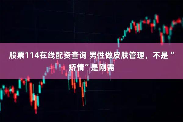 股票114在线配资查询 男性做皮肤管理，不是“矫情”是刚需