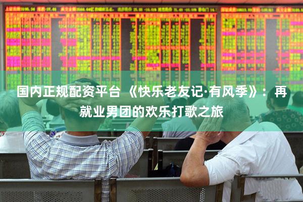 国内正规配资平台 《快乐老友记·有风季》：再就业男团的欢乐打歌之旅