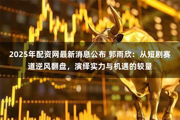2025年配资网最新消息公布 郭雨欣：从短剧赛道逆风翻盘，演绎实力与机遇的较量