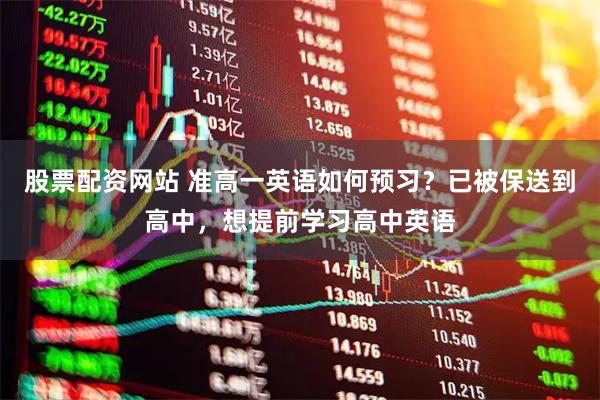 股票配资网站 准高一英语如何预习？已被保送到高中，想提前学习高中英语
