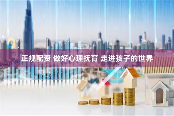 正规配资 做好心理抚育 走进孩子的世界