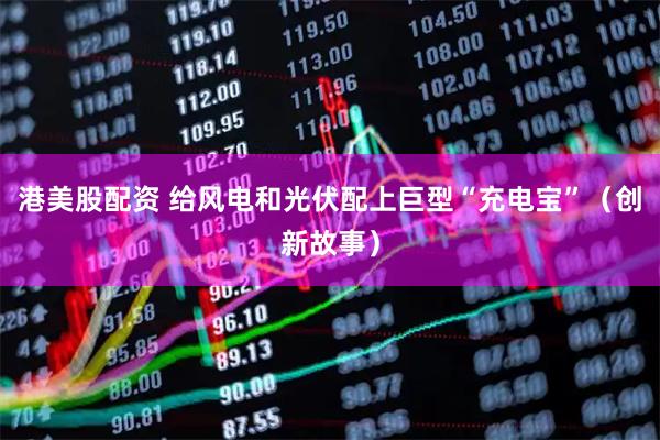 港美股配资 给风电和光伏配上巨型“充电宝”（创新故事）