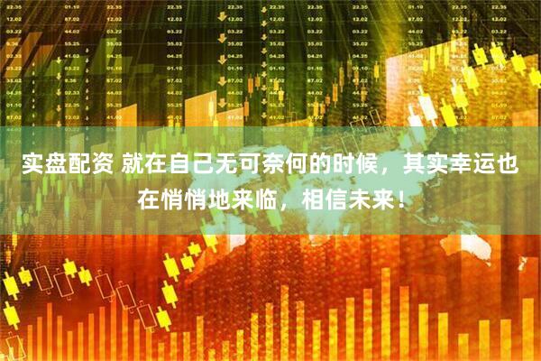 实盘配资 就在自己无可奈何的时候，其实幸运也在悄悄地来临，相信未来！