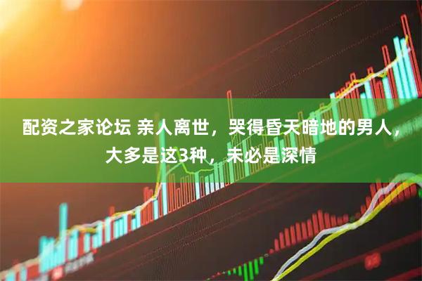 配资之家论坛 亲人离世，哭得昏天暗地的男人，大多是这3种，未必是深情