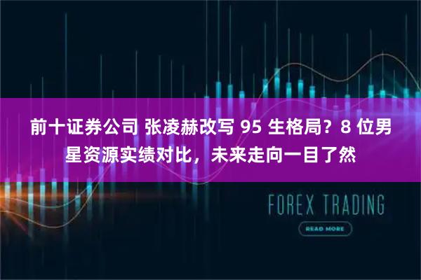 前十证券公司 张凌赫改写 95 生格局？8 位男星资源实绩对比，未来走向一目了然