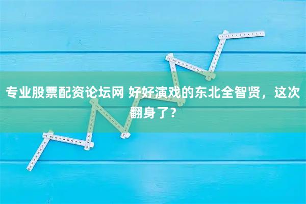 专业股票配资论坛网 好好演戏的东北全智贤，这次翻身了？