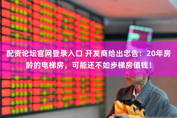 配资论坛官网登录入口 开发商给出忠告：20年房龄的电梯房，可能还不如步梯房值钱！