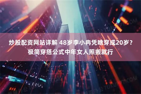 炒股配资网站详解 48岁李小冉凭啥穿成20岁？极简穿搭公式中年女人照搬就行