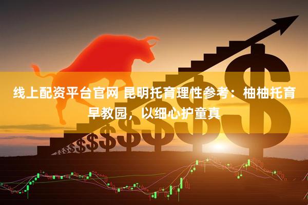 线上配资平台官网 昆明托育理性参考：柚柚托育早教园，以细心护童真