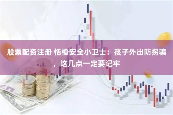 股票配资注册 恬橙安全小卫士：孩子外出防拐骗，这几点一定要记牢