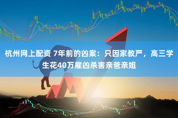 杭州网上配资 7年前的凶案：只因家教严，高三学生花40万雇凶杀害亲爸亲姐