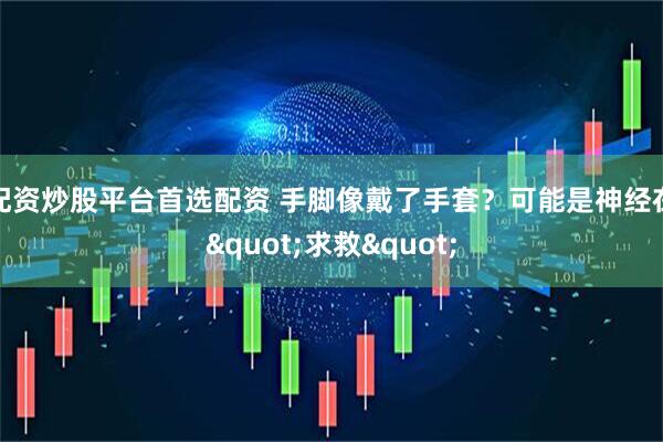 配资炒股平台首选配资 手脚像戴了手套？可能是神经在"求救"