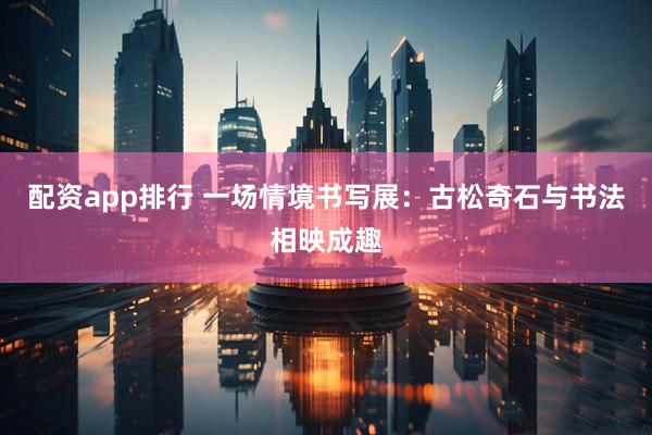 配资app排行 一场情境书写展：古松奇石与书法相映成趣