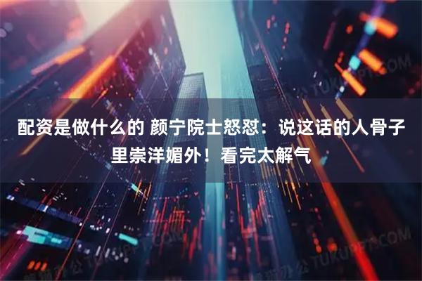 配资是做什么的 颜宁院士怒怼：说这话的人骨子里崇洋媚外！看完太解气
