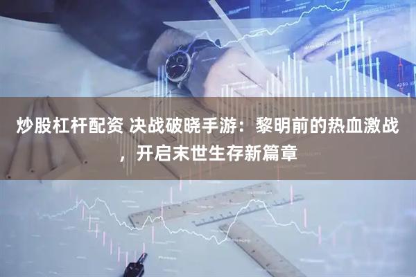 炒股杠杆配资 决战破晓手游：黎明前的热血激战，开启末世生存新篇章