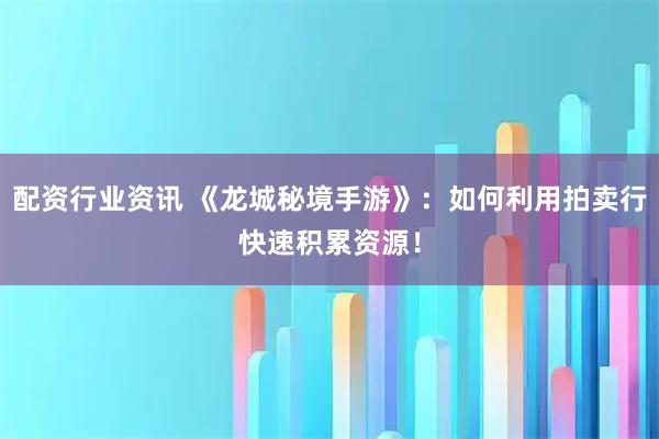 配资行业资讯 《龙城秘境手游》：如何利用拍卖行快速积累资源！