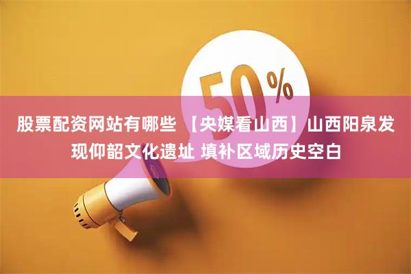 股票配资网站有哪些 【央媒看山西】山西阳泉发现仰韶文化遗址 填补区域历史空白