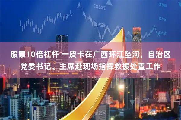 股票10倍杠杆 一皮卡在广西环江坠河，自治区党委书记、主席赴现场指挥救援处置工作