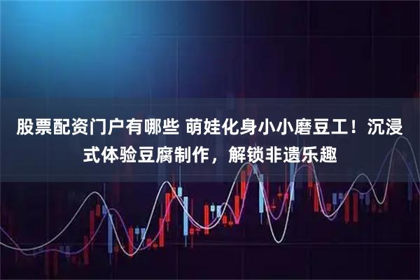 股票配资门户有哪些 萌娃化身小小磨豆工！沉浸式体验豆腐制作，解锁非遗乐趣