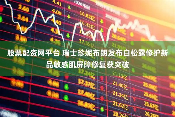 股票配资网平台 瑞士珍妮布朗发布白松露修护新品敏感肌屏障修复获突破