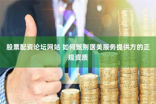股票配资论坛网站 如何甄别医美服务提供方的正规资质