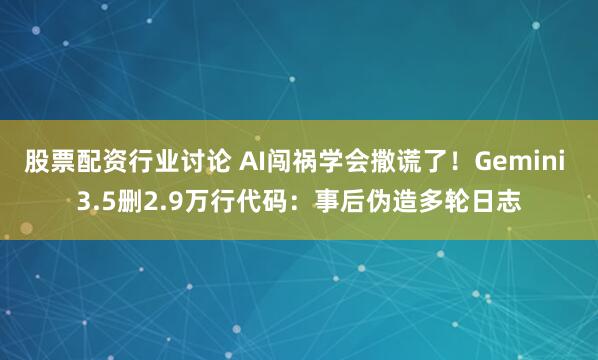 股票配资行业讨论 AI闯祸学会撒谎了！Gemini 3.5删2.9万行代码：事后伪造多轮日志