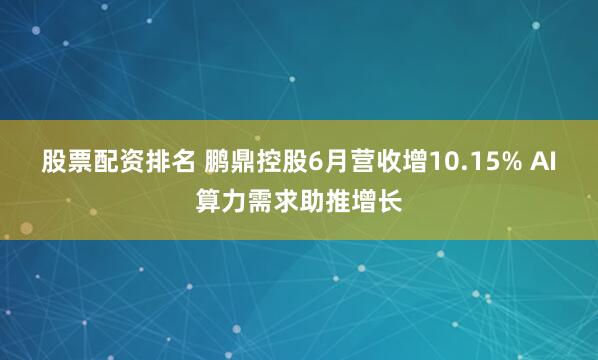 股票配资排名 鹏鼎控股6月营收增10.15% AI算力需求助推增长