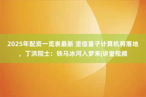 2025年配资一览表最新 坚信量子计算机将落地，丁洪院士：铁马冰河入梦来|讲堂视频