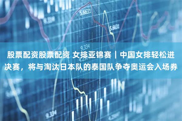 股票配资股票配资 女排亚锦赛｜中国女排轻松进决赛，将与淘汰日本队的泰国队争夺奥运会入场券